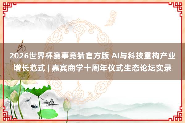 2026世界杯赛事竞猜官方版 AI与科技重构产业增长范式 | 嘉宾商学十周年仪式生态论坛实录
