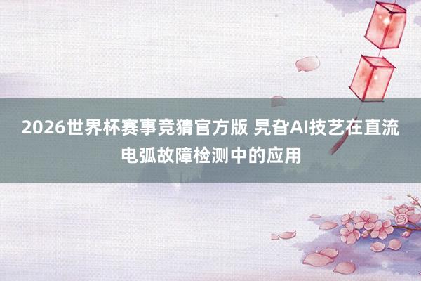 2026世界杯赛事竞猜官方版 旯旮AI技艺在直流电弧故障检测中的应用