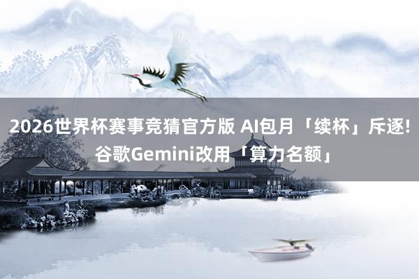 2026世界杯赛事竞猜官方版 AI包月「续杯」斥逐! 谷歌Gemini改用「算力名额」