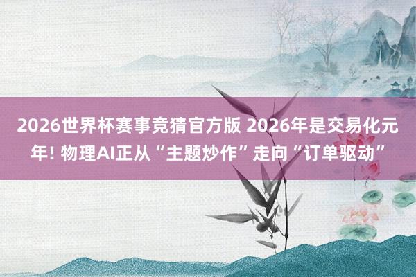 2026世界杯赛事竞猜官方版 2026年是交易化元年! 物理AI正从“主题炒作”走向“订单驱动”