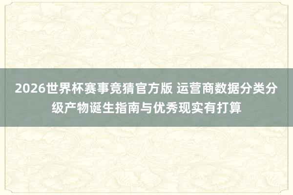 2026世界杯赛事竞猜官方版 运营商数据分类分级产物诞生指南与优秀现实有打算