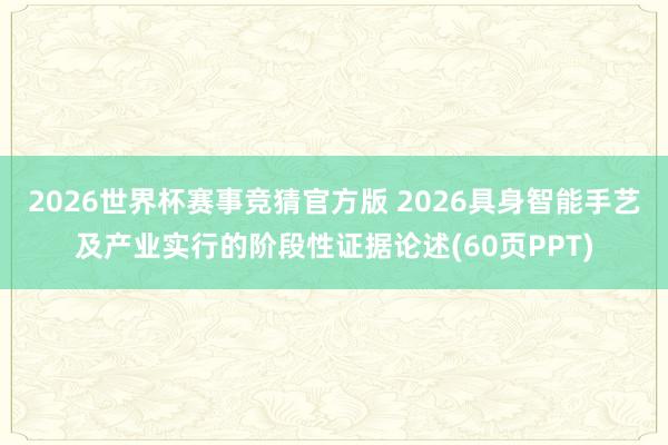 2026世界杯赛事竞猜官方版 2026具身智能手艺及产业实行的阶段性证据论述(60页PPT)