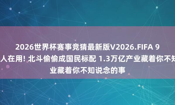 2026世界杯赛事竞猜最新版V2026.FIFA 98%手机王人在用! 北斗偷偷成国民标配 1.3万亿产业藏着你不知说念的事