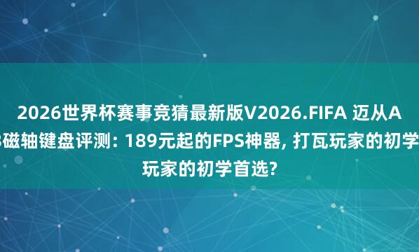 2026世界杯赛事竞猜最新版V2026.FIFA 迈从Ace 68磁轴键盘评测: 189元起的FPS神器， 打瓦玩家的初学首选?