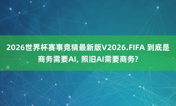 2026世界杯赛事竞猜最新版V2026.FIFA 到底是商务需要AI, 照旧AI需要商务?