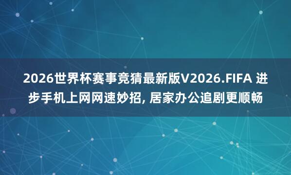 2026世界杯赛事竞猜最新版V2026.FIFA 进步手机上网网速妙招, 居家办公追剧更顺畅