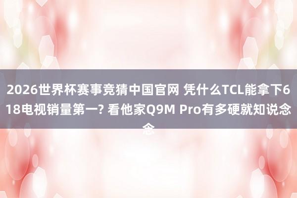 2026世界杯赛事竞猜中国官网 凭什么TCL能拿下618电视销量第一? 看他家Q9M Pro有多硬就知说念