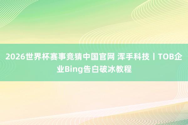 2026世界杯赛事竞猜中国官网 浑手科技丨TOB企业Bing告白破冰教程