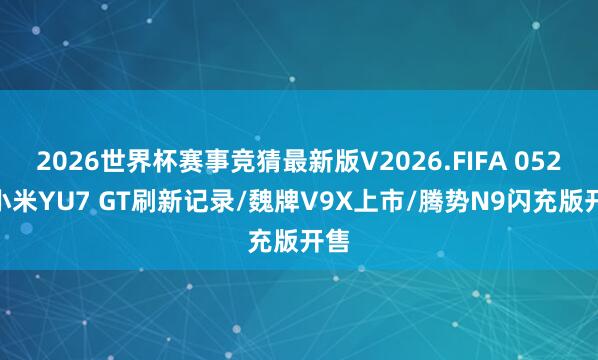 2026世界杯赛事竞猜最新版V2026.FIFA 0520|小米YU7 GT刷新记录/魏牌V9X上市/腾势N9闪充版开售