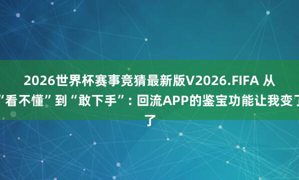 2026世界杯赛事竞猜最新版V2026.FIFA 从“看不懂”到“敢下手”: 回流APP的鉴宝功能让我变了