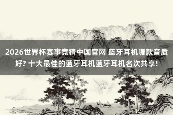 2026世界杯赛事竞猜中国官网 蓝牙耳机哪款音质好? 十大最佳的蓝牙耳机蓝牙耳机名次共享!