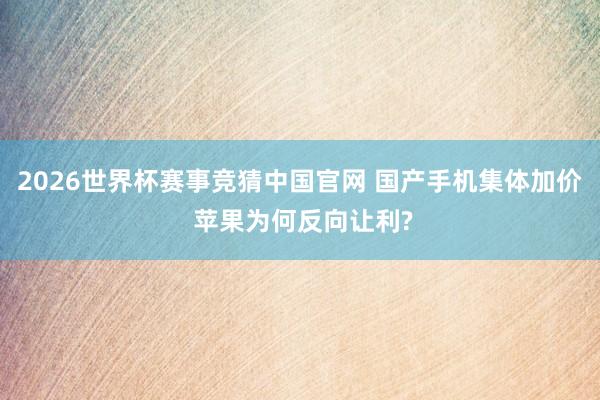 2026世界杯赛事竞猜中国官网 国产手机集体加价 苹果为何反向让利?