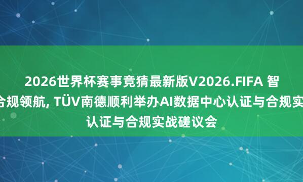 2026世界杯赛事竞猜最新版V2026.FIFA 智算异日, 合规领航, TÜV南德顺利举办AI数据中心认证与合规实战磋议会