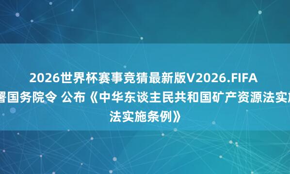 2026世界杯赛事竞猜最新版V2026.FIFA 李强签署国务院令 公布《中华东谈主民共和国矿产资源法实施条例》