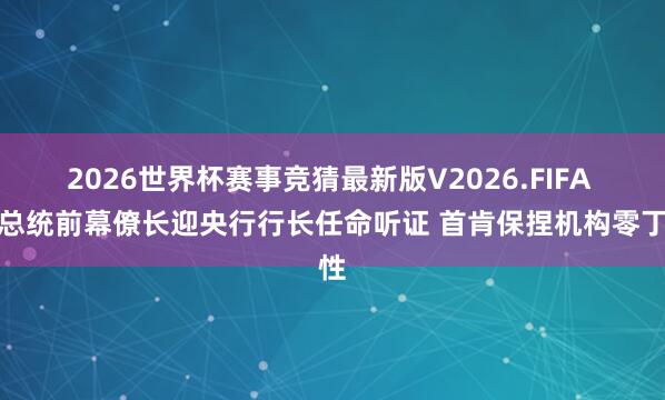 2026世界杯赛事竞猜最新版V2026.FIFA 法总统前幕僚长迎央行行长任命听证 首肯保捏机构零丁性