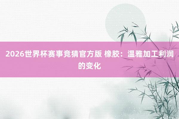 2026世界杯赛事竞猜官方版 橡胶：温雅加工利润的变化