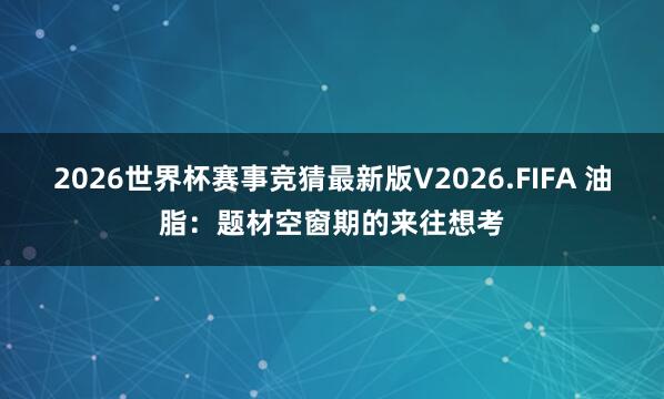 2026世界杯赛事竞猜最新版V2026.FIFA 油脂：题材空窗期的来往想考