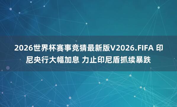 2026世界杯赛事竞猜最新版V2026.FIFA 印尼央行大幅加息 力止印尼盾抓续暴跌