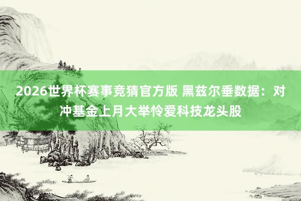 2026世界杯赛事竞猜官方版 黑兹尔垂数据:对冲基金上月大举怜爱科技龙头股