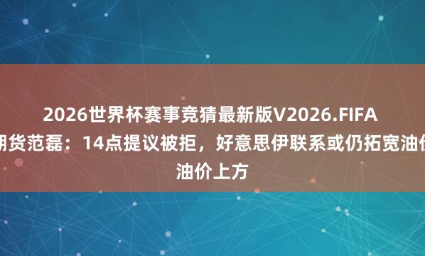 2026世界杯赛事竞猜最新版V2026.FIFA 长安期货范磊:14点提议被拒,好意思伊联系或仍拓宽油价上方
