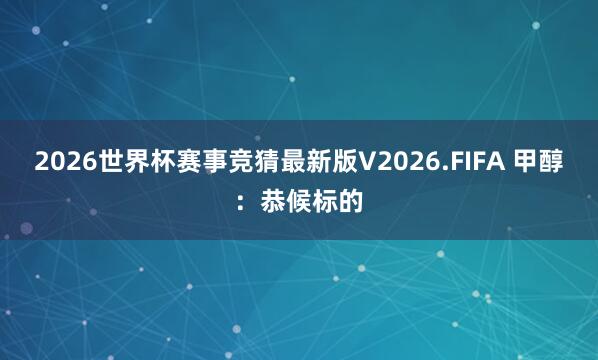 2026世界杯赛事竞猜最新版V2026.FIFA 甲醇:恭候标的