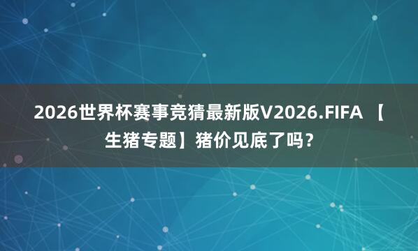 2026世界杯赛事竞猜最新版V2026.FIFA 【生猪专题】猪价见底了吗?