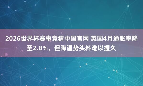 2026世界杯赛事竞猜中国官网 英国4月通胀率降至2.8%,但降温势头料难以握久