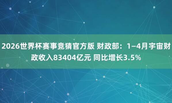 2026世界杯赛事竞猜官方版 财政部:1—4月宇宙财政收入83404亿元 同比增长3.5%
