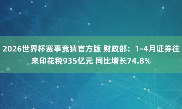 2026世界杯赛事竞猜官方版 财政部:1-4月证券往来印花税935亿元 同比增长74.8%