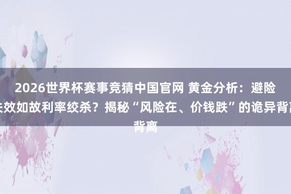 2026世界杯赛事竞猜中国官网 黄金分析:避险失效如故利率绞杀?揭秘“风险在、价钱跌”的诡异背离