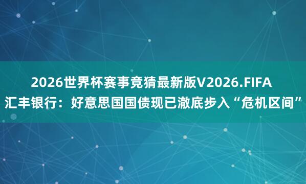 2026世界杯赛事竞猜最新版V2026.FIFA 汇丰银行：好意思国国债现已澈底步入“危机区间”