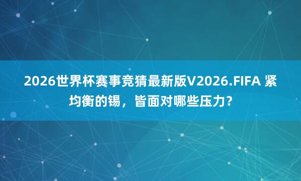 2026世界杯赛事竞猜最新版V2026.FIFA 紧均衡的锡,皆面对哪些压力?