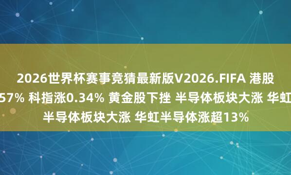 2026世界杯赛事竞猜最新版V2026.FIFA 港股收评：恒指跌0.57% 科指涨0.34% 黄金股下挫 半导体板块大涨 华虹半导体涨超13%