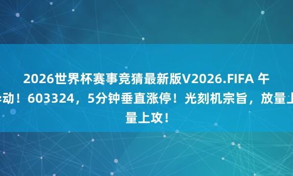 2026世界杯赛事竞猜最新版V2026.FIFA 午后异动!603324,5分钟垂直涨停!光刻机宗旨,放量上攻!