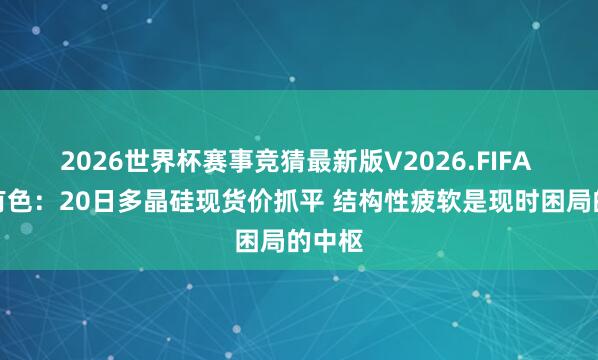 2026世界杯赛事竞猜最新版V2026.FIFA 长江有色：20日多晶硅现货价抓平 结构性疲软是现时困局的中枢