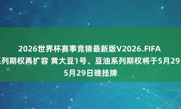2026世界杯赛事竞猜最新版V2026.FIFA 大商所系列期权再扩容 黄大豆1号、豆油系列期权将于5月29日晚挂牌