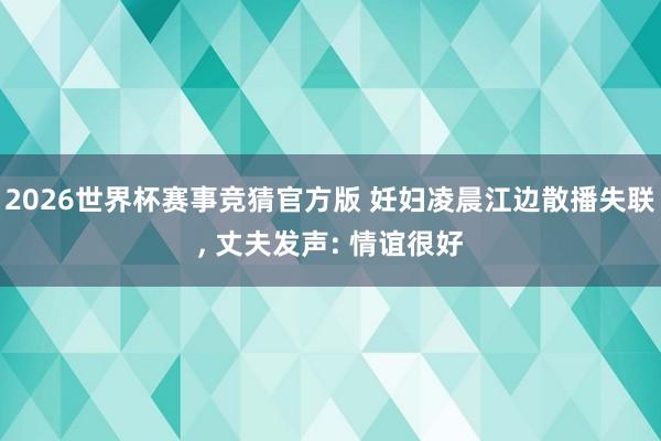 2026世界杯赛事竞猜官方版 妊妇凌晨江边散播失联， 丈夫发声: 情谊很好