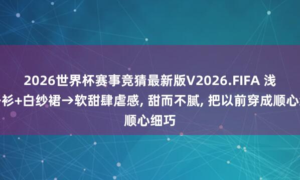 2026世界杯赛事竞猜最新版V2026.FIFA 浅杏开衫+白纱裙→软甜肆虐感， 甜而不腻，<a href=