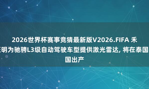 2026世界杯赛事竞猜最新版V2026.FIFA 禾赛证明为驰骋L3级自动驾驶车型提供激光雷达， 将在泰国出产