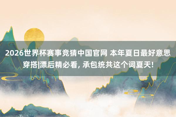 2026世界杯赛事竞猜中国官网 本年夏日最好意思穿搭|漂后精必看，<a href=
