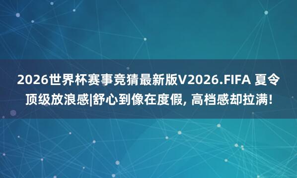 2026世界杯赛事竞猜最新版V2026.FIFA 夏令顶级放浪感|舒心到像在度假， 高档感却拉满!