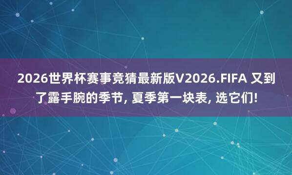 2026世界杯赛事竞猜最新版V2026.FIFA 又到了露手腕的季节, 夏季第一块表, 选它们!