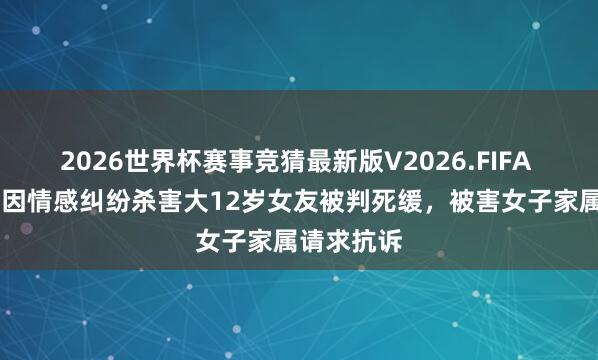 2026世界杯赛事竞猜最新版V2026.FIFA 22岁男人因情感纠纷杀害大12岁女友被判死缓,被害女子家属请求抗诉