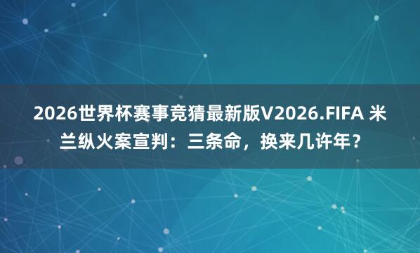 2026世界杯赛事竞猜最新版V2026.FIFA 米兰纵火案宣判：三条命，换来几许年？
