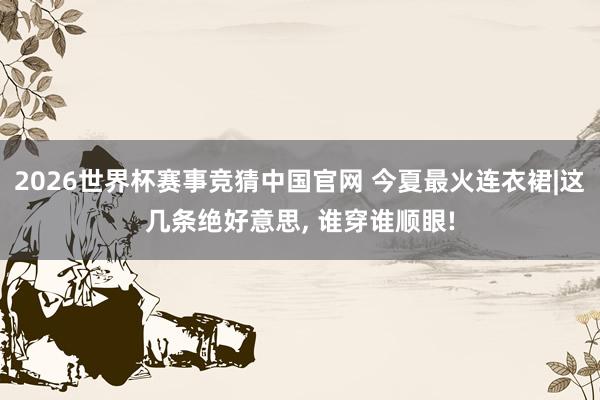 2026世界杯赛事竞猜中国官网 今夏最火连衣裙|这几条绝好意思， 谁穿谁顺眼!