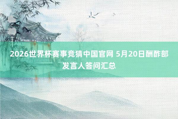 2026世界杯赛事竞猜中国官网 5月20日酬酢部发言人答问汇总