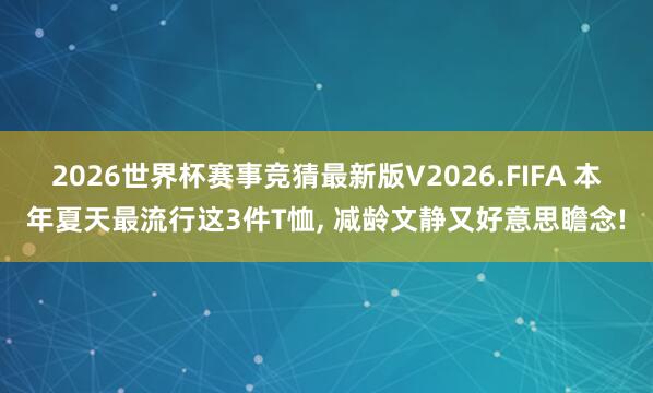 2026世界杯赛事竞猜最新版V2026.FIFA 本年夏天最流行这3件T恤, 减龄文静又好意思瞻念!