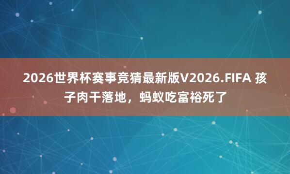 2026世界杯赛事竞猜最新版V2026.FIFA 孩子肉干落地，蚂蚁吃富裕死了