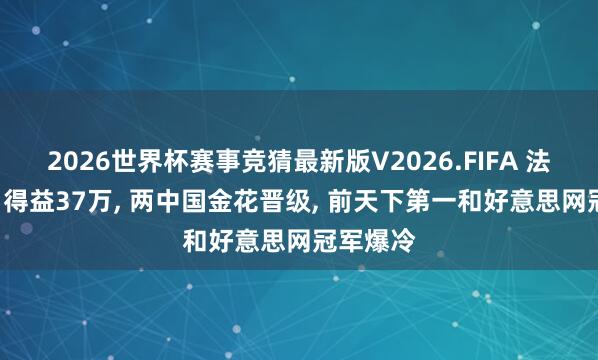 2026世界杯赛事竞猜最新版V2026.FIFA 法网战报: 得益37万, 两中国金花晋级, 前天下第一和好意思网冠军爆冷