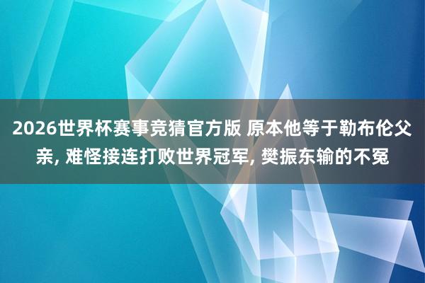 2026世界杯赛事竞猜官方版 原本他等于勒布伦父亲， 难怪接连打败世界冠军， 樊振东输的不冤